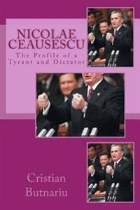 Nicolae Ceausescu: The Profile of a Tyrant and Dictator