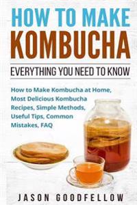 How to Make Kombucha: Everything You Need to Know - How to Make Kombucha at Home, Most Delicious Kombucha Recipes, Simple Methods, Useful Ti