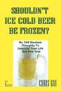 Shouldn't Ice Cold Beer Be Frozen? My 365 Random Thoughts to Improve Your Life Not One Iota