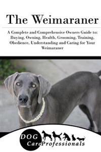 The Weimaraner: A Complete and Comprehensive Owners Guide To: Buying, Owning, Health, Grooming, Training, Obedience, Understanding and