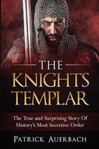 The Knights Templar: The True and Surprising Story of Histories Most Secretive Order