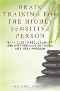 Brain Training for the Highly Sensitive Person: Techniques to Reduce Anxiety and Overwhelming Emotions: An 8-Week Program