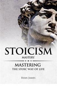 Stoicism: Mastery - Mastering the Stoic Way of Life