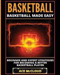 Basketball: Basketball Made Easy: Beginner and Expert Strategies for Becoming a Better Basketball Player