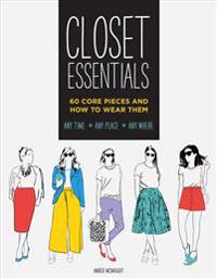 Closet Essentials: 60 Core Pieces and How to Wear Them: Any Time * Any Place * Any Where