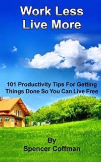Work Less Live More: 101 Productivity Tips for Getting Things Done So You Can Live Free