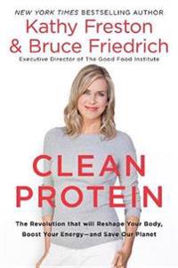 Clean Protein: The Revolution That Will Reshape Your Body, Boost Your Energy--And Save Our Planet