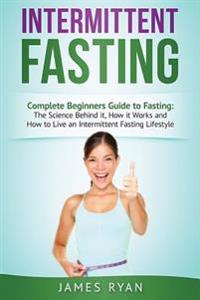 Intermittent Fasting: Complete Beginners Guide to Fasting: The Science Behind It, How It Works and How to Live an Intermittent Fasting Lifes