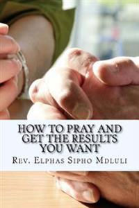 How to Pray and Get the Results You Want