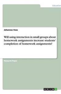 Will Using Interaction in Small Groups about Homework Assignments Increase Students' Completion of Homework Assignments?