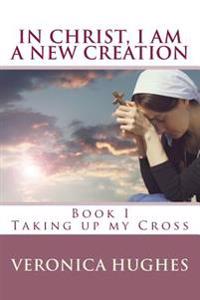 In Christ I Am a New Creation, Book I: Taking Up My Cross