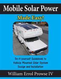 Mobile Solar Power Made Easy!: Mobile 12 Volt Off Grid Solar System Design and Installation. Rv's, Vans, Cars and Boats! Do-It-Yourself Step by Step