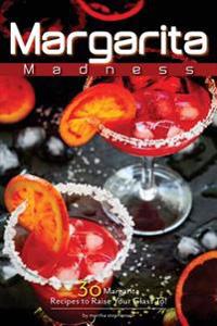 Margarita Madness: 30 Margarita Recipes to Raise Your Glass To!