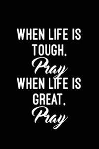 When Life Is Tough, Pray. When Life Is Great, Pray: Christian Message Writing Journal Lined, Diary, Notebook for Men & Women