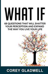 What If: 68 Questions That Will Shatter Your Perception and Expand the Way You Live Life