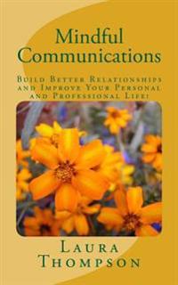 Mindful Communications: Build Better Relationships and Improve Your Personal and Professional Life!