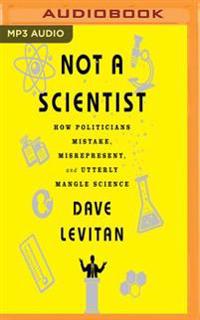 Not a Scientist: How Politicians Mistake, Misrepresent and Utterly Mangle Science