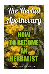 The Herbal Apothecary: How to Become an Herbalist