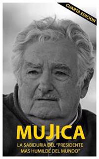 Mujica: Mujica: La Sabiduria del Presidente Mas Humilde del Mundo.