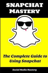 Snapchat Mastery: The Complete Guide to Using Snapchat