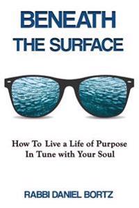 Beneath the Surface: How to Live a Life of Purpose in Tune with Your Soul