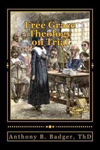 Free Grace Theology on Trial: A Refutation of Historical Protestant Soteriology