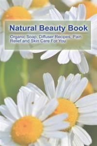 Natural Beauty Book: Organic Soap, Diffuser Recipes, Pain Relief and Skin Care for You: (How to Make Organic Soap, Diffuser Recipes and Ble