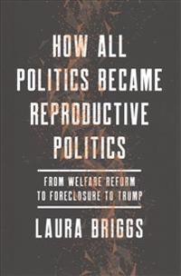 How All Politics Became Reproductive Politics: From Welfare Reform to Foreclosure to Trump