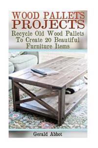Wood Pallets Projects: Recycle Old Wood Pallets to Create 20 Beautiful Furniture Items: (Household Hacks, DIY Projects, Woodworking, DIY Idea