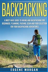 Backpacking: A Must Have Guide to Hiking and Backpacking for Beginners. Planning, Packing, Gear and Food Selection for Your Backpac