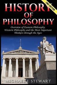 History of Philosophy: Overview Of: Eastern Philosophy, Western Philosophy, and the Most Important Thinkers Through the Ages