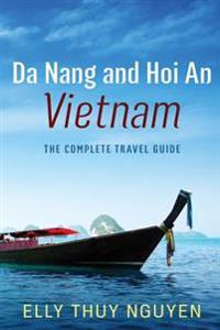 Da Nang and Hoi an Vietnam: The Complete Travel Guide to Da Nang and Hoi An, Vietnam