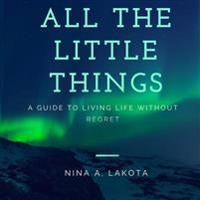 All the Little Things: A Guide to Living Life Without Regret