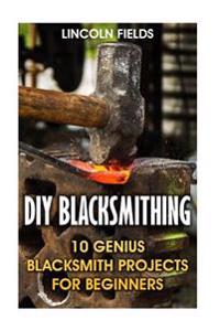 DIY Blacksmithing: 10 Genius Blacksmith Projects for Beginners