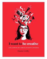 I Want to Be Creative: Thinking, Living and Working More Creatively