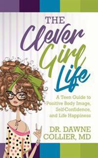 The Clever Girl Life: A Teen Girl's Guide to Positive Body Image, Confidence & Life Happiness