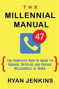 The Millennial Manual: The Complete How-To Guide to Manage, Develop, and Engage Millennials at Work