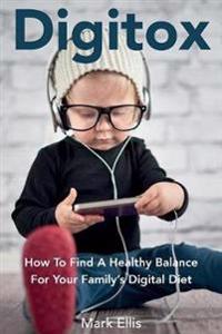 Digitox: How to Find a Healthy Balance for Your Family's Digital Diet