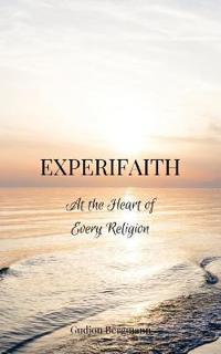 Experifaith: At the Heart of Every Religion; An Experiential Approach to Individual Spirituality and Improved Interfaith Relations