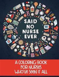 Said No Nurse Ever: A Coloring Book for Nurses Who've Seen It All