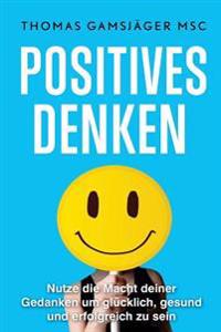 Positives Denken: Starke Dein Denken, Verbessere Dein Leben: Der Ultimative Guide Wie Du Mit Positivem Denken Wirklich Glucklich Und Erf