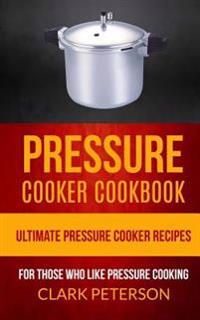Pressure Cooker Cookbook: Ultimate Pressure Cooker Recipes (for Those Who Like Pressure Cooking)