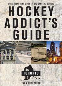 Hockey Addict`s Guide Toronto - Where to Eat, Drink, and Play the Only Game That Matters