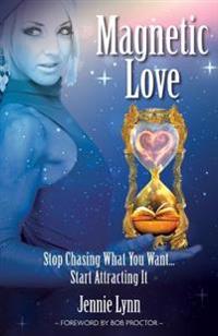 Magnetic Love: Stop Chasing What You Want... Start Attracting It