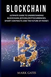Blockchain: Ultimate Guide to Understanding Blockchain, Bitcoin, Cryptocurrencies, Smart Contracts and the Future of Money.