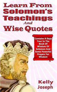 Learn from Solomon's Teachings and Wise Quotes: Contains 8 Days Tour in the Book of Wisdom of Solomon and Some Powerful Prayers for Wisdom