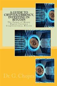 A Guide to Cryptocurrency, Investing in Bitcoin: The Future of Money - Digital Currency - Cryptocurrency, Bitcoin