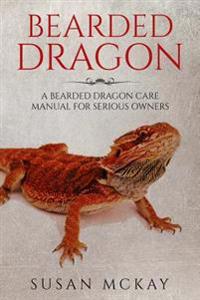 Bearded Dragon: A Bearded Dragon Care Manual for Serious Owners