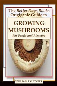 The Better Days Books Origiganic Guide to Growing Mushrooms for Profit and Pleasure