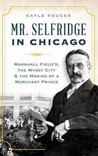 Mr. Selfridge in Chicago: Marshall Field's, the Windy City & the Making of a Merchant Prince